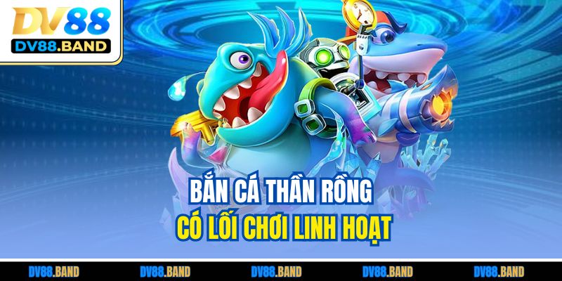 Bắn cá Thần Rồng có lối chơi linh hoạt