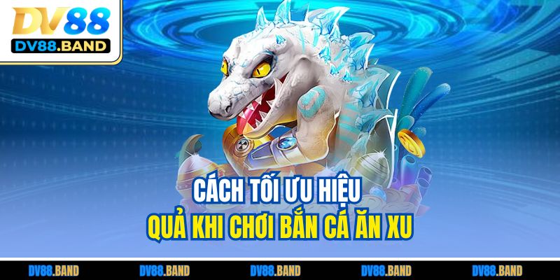 Cách tối ưu hiệu quả khi chơi bắn cá ăn xu