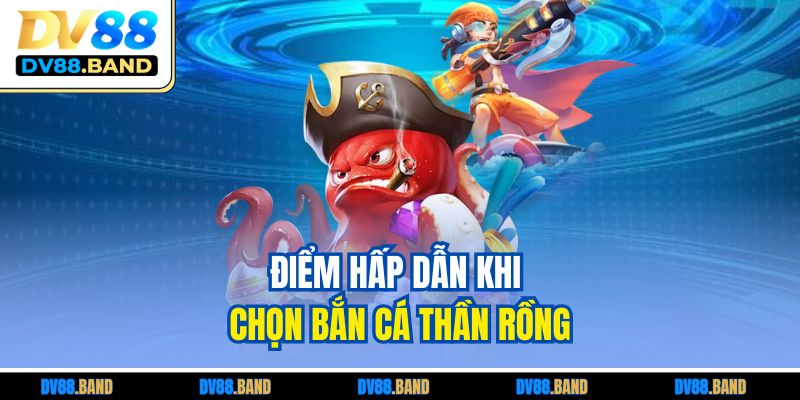 Điểm hấp dẫn khi chọn bắn cá Thần Rồng