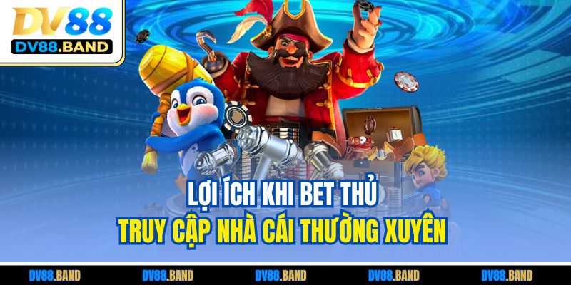 Lợi ích khi bet thủ truy cập nhà cái thường xuyên 