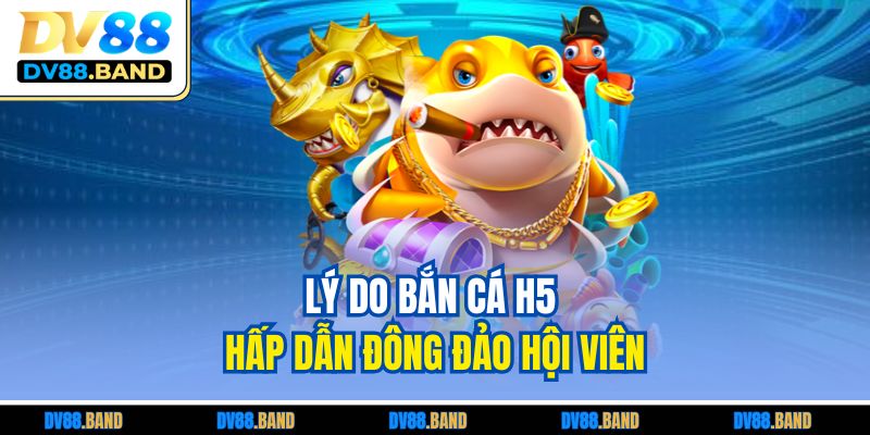 Lý do bắn cá H5 hấp dẫn đông đảo hội viên