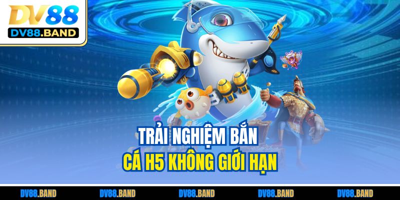 Trải nghiệm bắn cá H5 không giới hạn